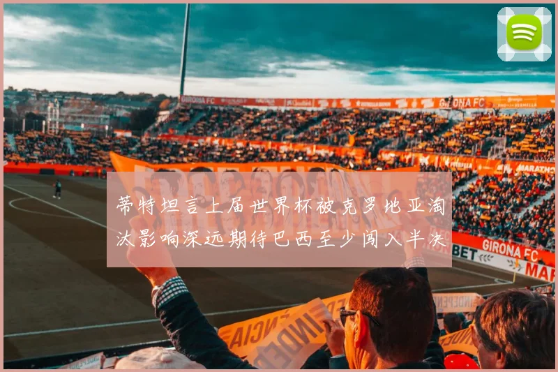 蒂特坦言上届世界杯被克罗地亚淘汰影响深远期待巴西至少闯入半决赛