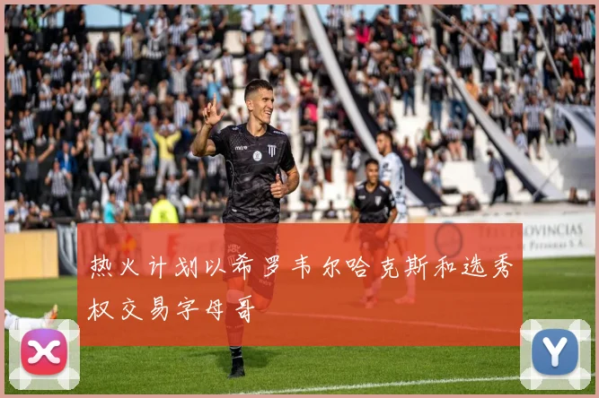 热火计划以希罗韦尔哈克斯和选秀权交易字母哥