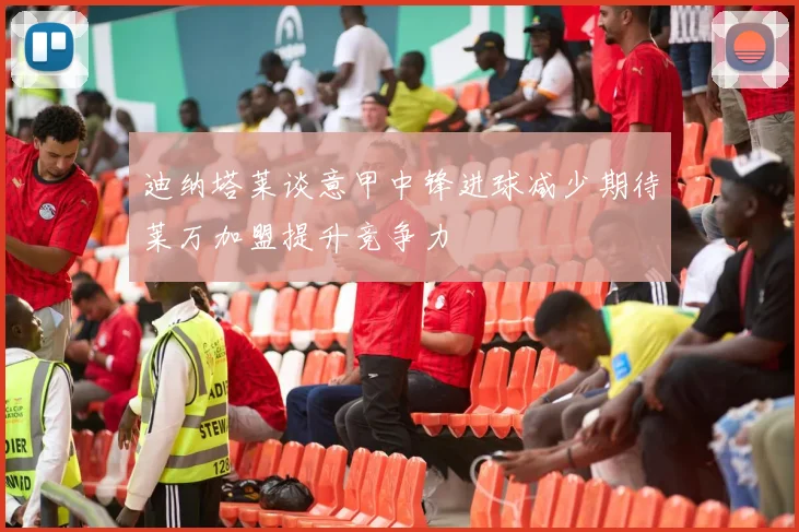 迪纳塔莱谈意甲中锋进球减少期待莱万加盟提升竞争力