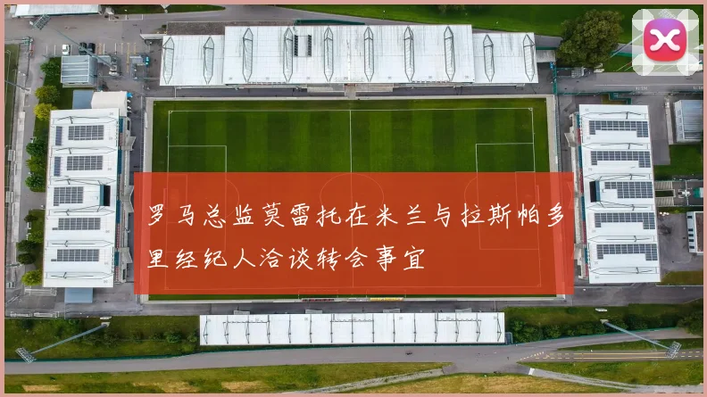罗马总监莫雷托在米兰与拉斯帕多里经纪人洽谈转会事宜