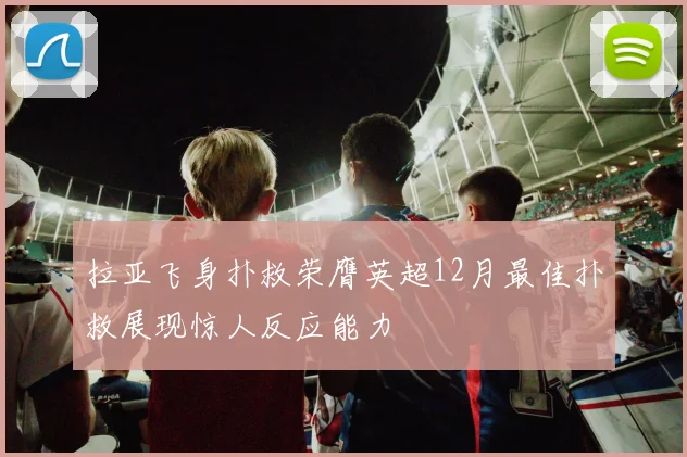 拉亚飞身扑救荣膺英超12月最佳扑救展现惊人反应能力
