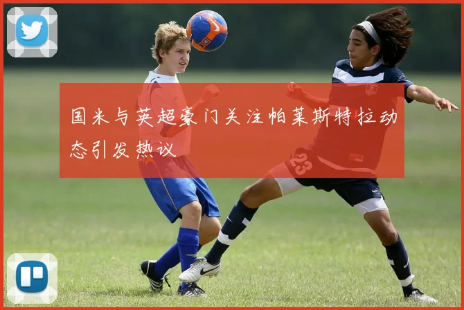 国米与英超豪门关注帕莱斯特拉动态引发热议