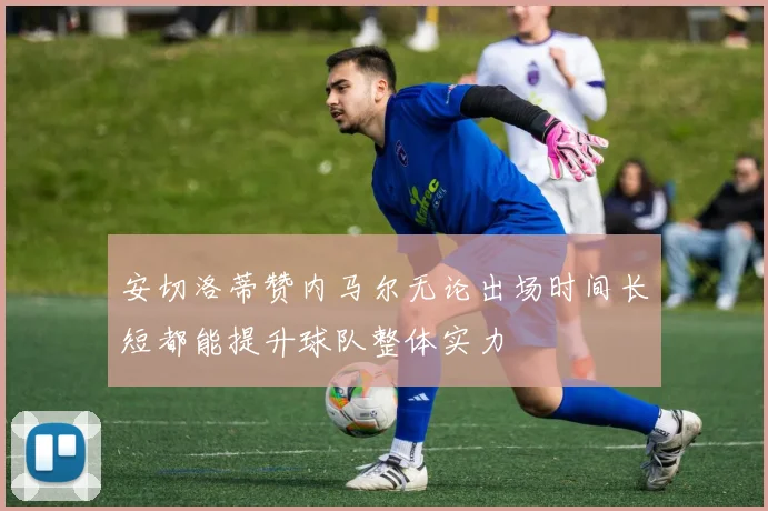 安切洛蒂赞内马尔无论出场时间长短都能提升球队整体实力