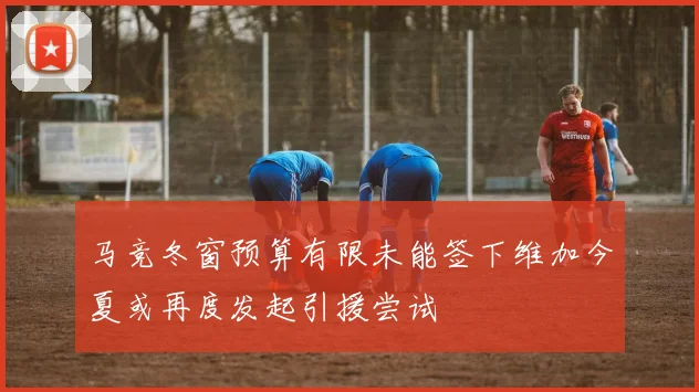马竞冬窗预算有限未能签下维加今夏或再度发起引援尝试