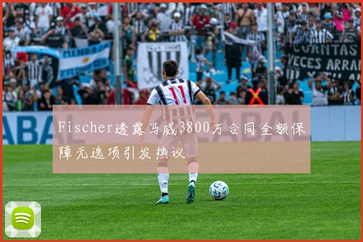 Fischer透露马威3800万合同全额保障无选项引发热议