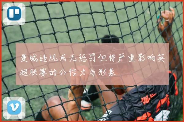 曼城违规或无惩罚但将严重影响英超联赛的公信力与形象