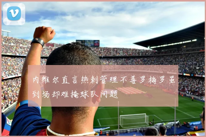 内维尔直言热刺管理不善罗梅罗虽到场却难掩球队问题