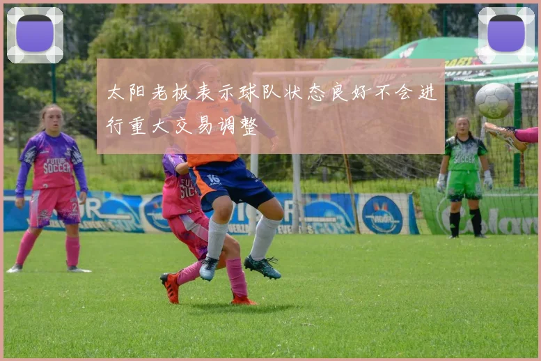 太阳老板表示球队状态良好不会进行重大交易调整