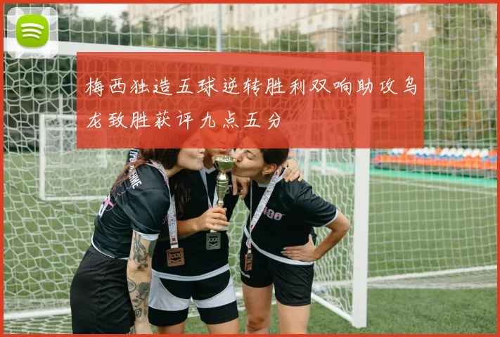 梅西独造五球逆转胜利双响助攻乌龙致胜获评九点五分