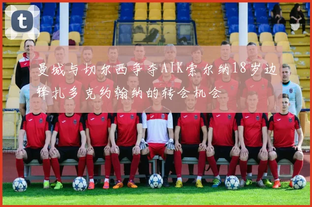 曼城与切尔西争夺AIK索尔纳18岁边锋扎多克约翰纳的转会机会