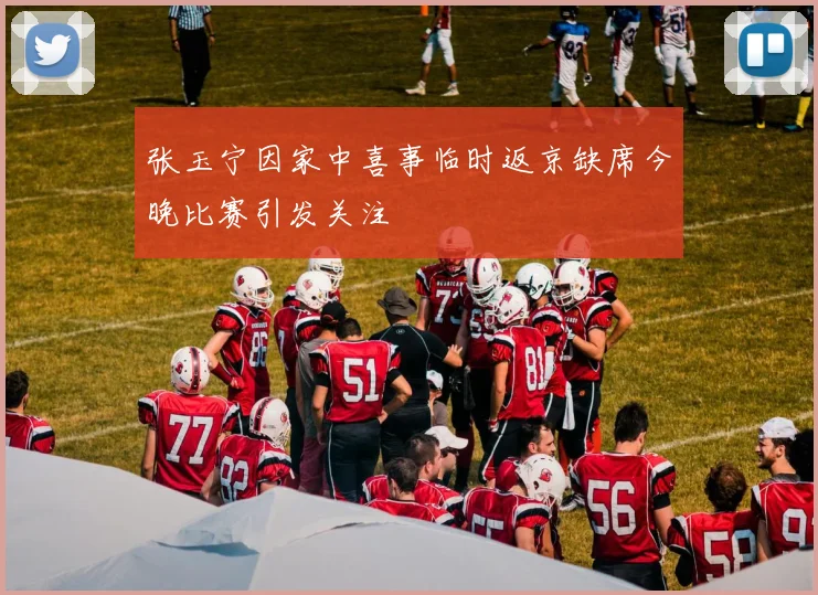 张玉宁因家中喜事临时返京缺席今晚比赛引发关注