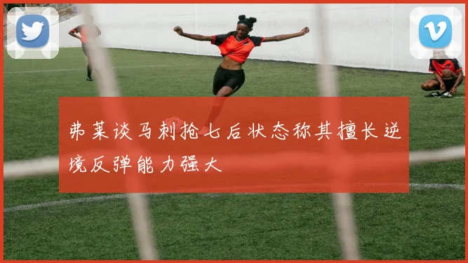 弗莱谈马刺抢七后状态称其擅长逆境反弹能力强大